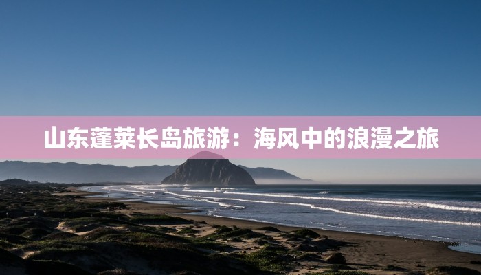 山东蓬莱长岛旅游:海风中的浪漫之旅 山东蓬莱长岛旅游:海风中的浪漫之旅