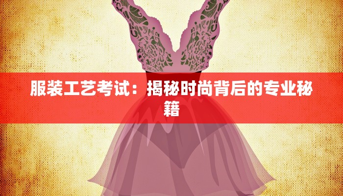 服装工艺考试:揭秘时尚背后的专业秘籍 服装工艺考试:揭秘时尚背后的专业秘籍