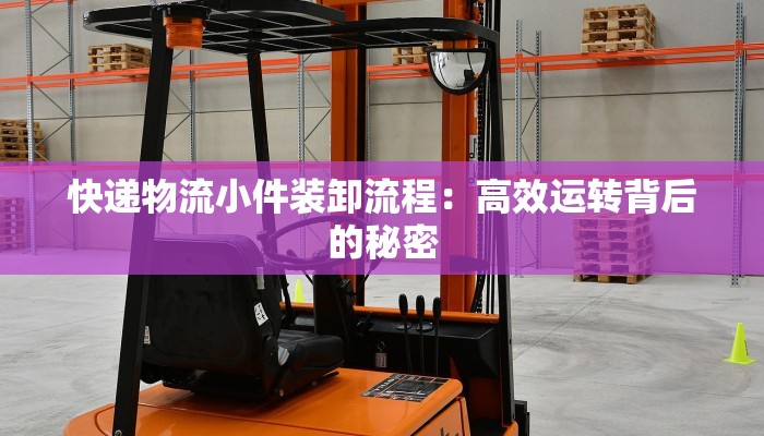 快递物流小件装卸流程:高效运转背后的秘密 快递物流小件装卸流程:高效运转背后的秘密