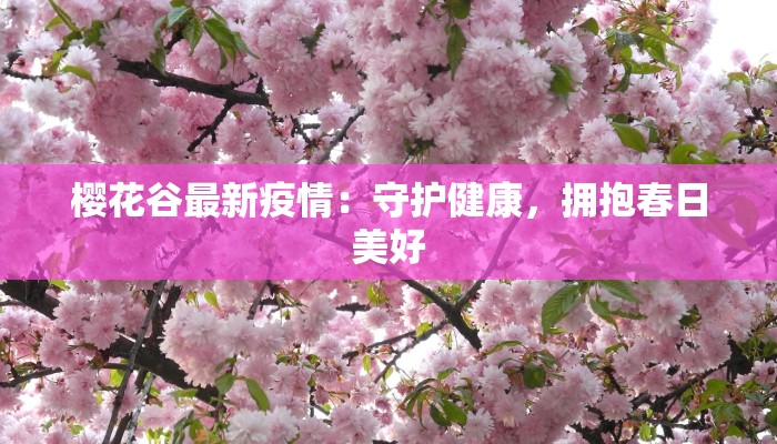 樱花谷最新疫情:守护健康,拥抱春日美好 樱花谷最新疫情:守护健康,拥抱春日美好