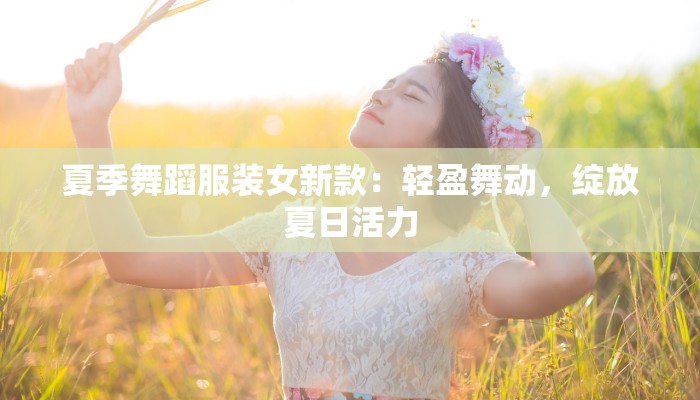夏季舞蹈服装女新款：轻盈舞动，绽放夏日活力