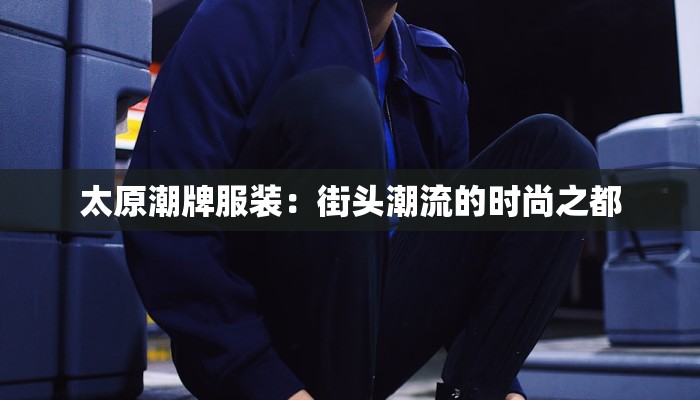 太原潮牌服装：街头潮流的时尚之都