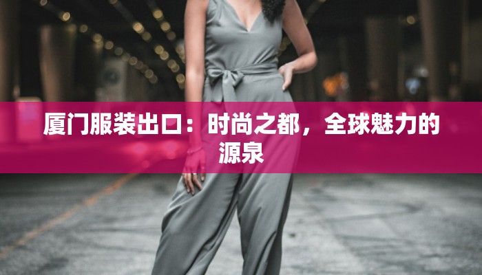 厦门服装出口:时尚之都,全球魅力的源泉 厦门服装出口:时尚之都,全球魅力的源泉