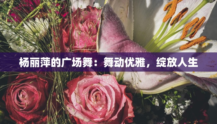 杨丽萍的广场舞：舞动优雅，绽放人生