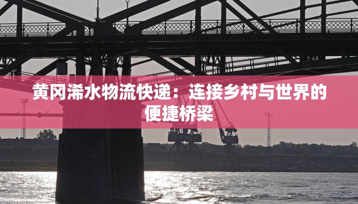 黄冈浠水物流快递:连接乡村与世界的便捷桥梁 黄冈浠水物流快递:连接乡村与世界的便捷桥梁
