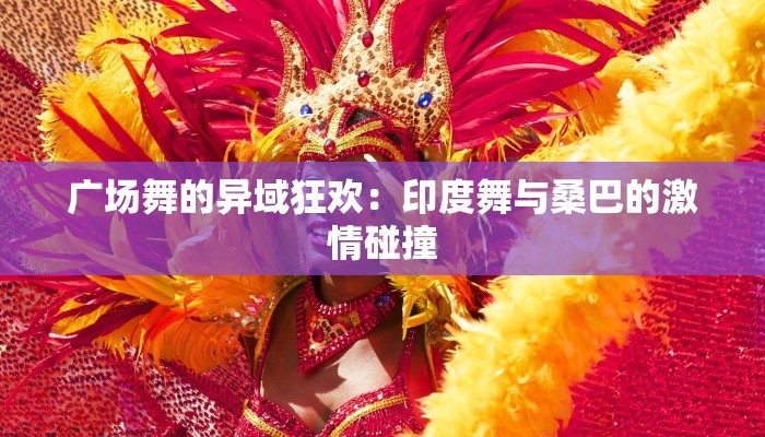 广场舞的异域狂欢:印度舞与桑巴的激情碰撞 广场舞的异域狂欢:印度舞与桑巴的激情碰撞