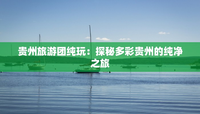 贵州旅游团纯玩：探秘多彩贵州的纯净之旅
