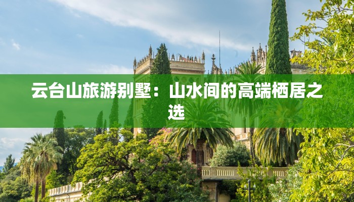 云台山旅游别墅：山水间的高端栖居之选