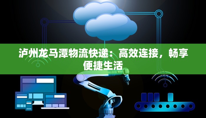 泸州龙马潭物流快递:高效连接,畅享便捷生活 泸州龙马潭物流快递:高效连接,畅享便捷生活