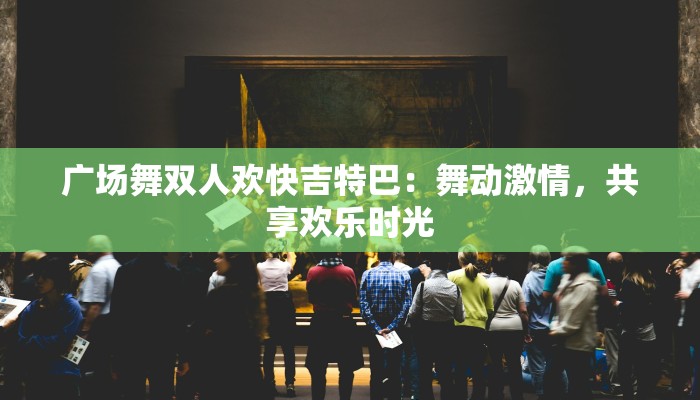 广场舞双人欢快吉特巴：舞动激情，共享欢乐时光