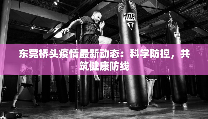 东莞桥头疫情最新动态:科学防控,共筑健康防线 东莞桥头疫情最新动态:科学防控,共筑健康防线
