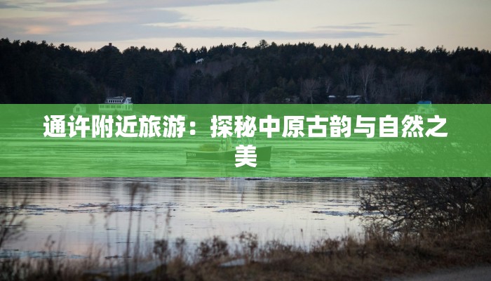 通许附近旅游:探秘中原古韵与自然之美 通许附近旅游:探秘中原古韵与自然之美