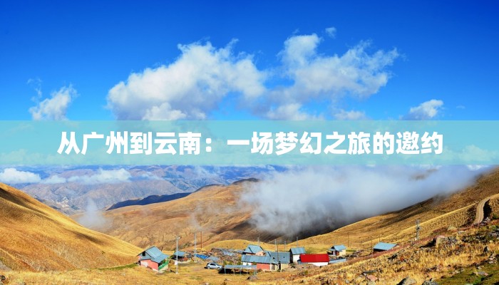 从广州到云南:一场梦幻之旅的邀约 从广州到云南:一场梦幻之旅的邀约