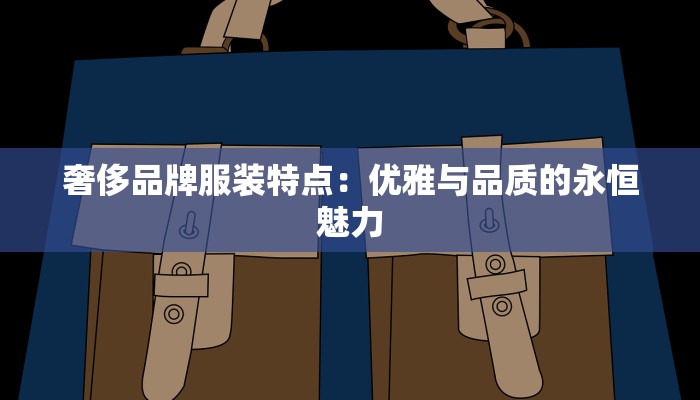 奢侈品牌服装特点:优雅与品质的永恒魅力 奢侈品牌服装特点:优雅与品质的永恒魅力