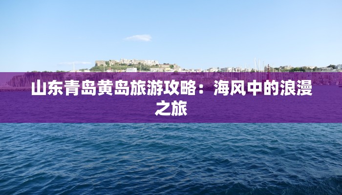 山东青岛黄岛旅游攻略：海风中的浪漫之旅