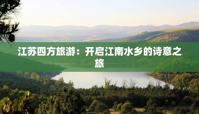 江苏四方旅游：开启江南水乡的诗意之旅