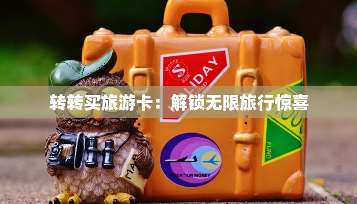 转转买旅游卡：解锁无限旅行惊喜