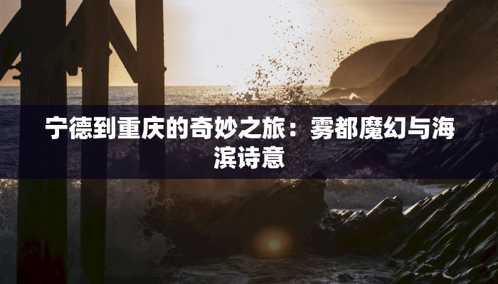 宁德到重庆的奇妙之旅：雾都魔幻与海滨诗意