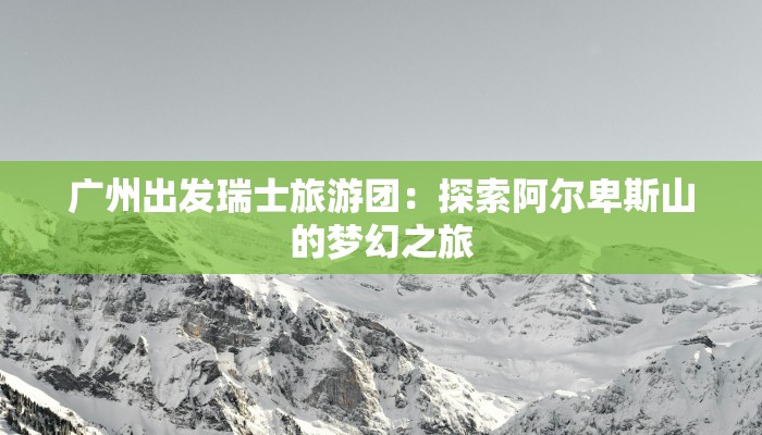 广州出发瑞士旅游团：探索阿尔卑斯山的梦幻之旅