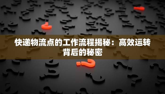 快递物流点的工作流程揭秘:高效运转背后的秘密 快递物流点的工作流程揭秘:高效运转背后的秘密