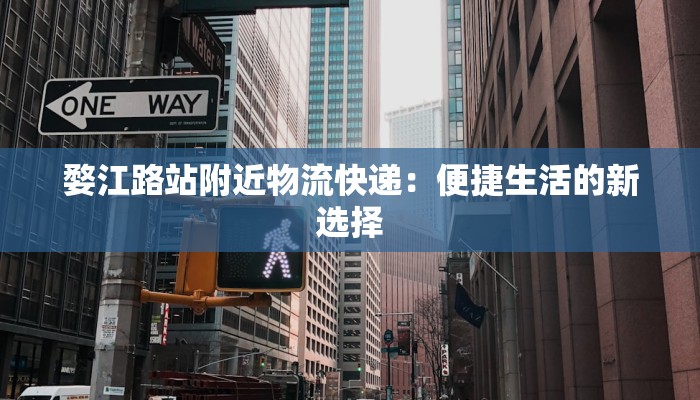 婺江路站附近物流快递:便捷生活的新选择 婺江路站附近物流快递:便捷生活的新选择