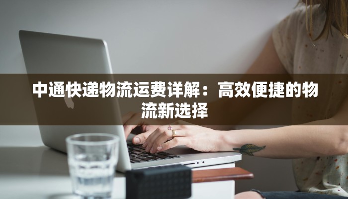 中通快递物流运费详解:高效便捷的物流新选择 中通快递物流运费详解:高效便捷的物流新选择