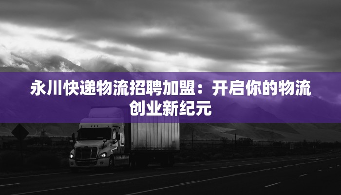 永川快递物流招聘加盟:开启你的物流创业新纪元 永川快递物流招聘加盟:开启你的物流创业新纪元