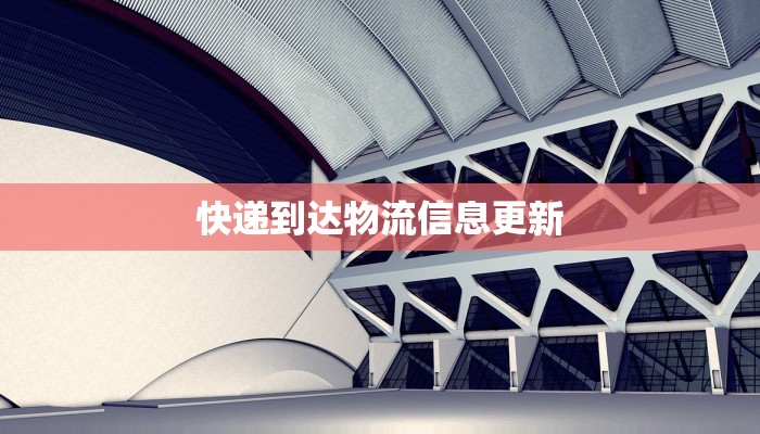 快递到达物流信息更新 快递到达物流信息更新