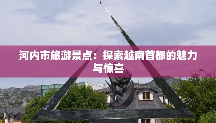 河内市旅游景点：探索越南首都的魅力与惊喜