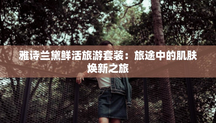 雅诗兰黛鲜活旅游套装：旅途中的肌肤焕新之旅