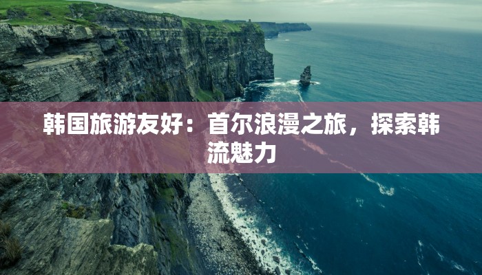 韩国旅游友好：首尔浪漫之旅，探索韩流魅力