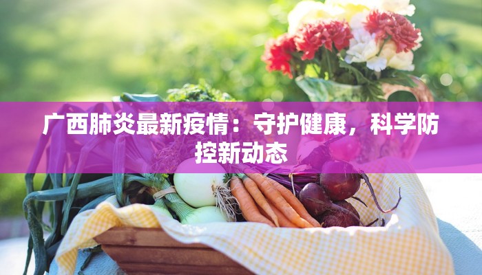 广西肺炎最新疫情：守护健康，科学防控新动态