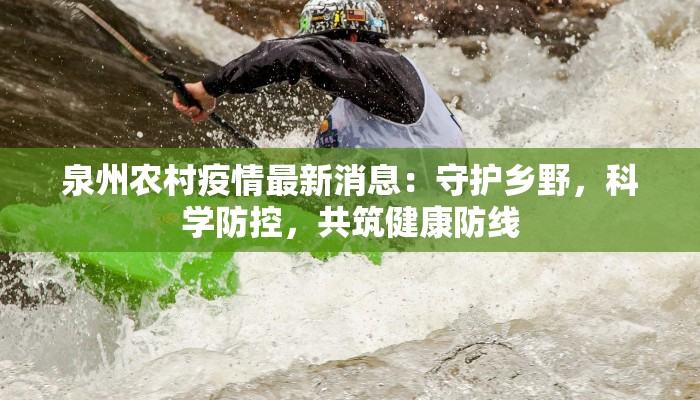 泉州农村疫情最新消息：守护乡野，科学防控，共筑健康防线