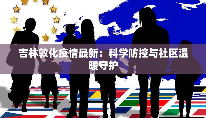 吉林敦化疫情最新：科学防控与社区温暖守护