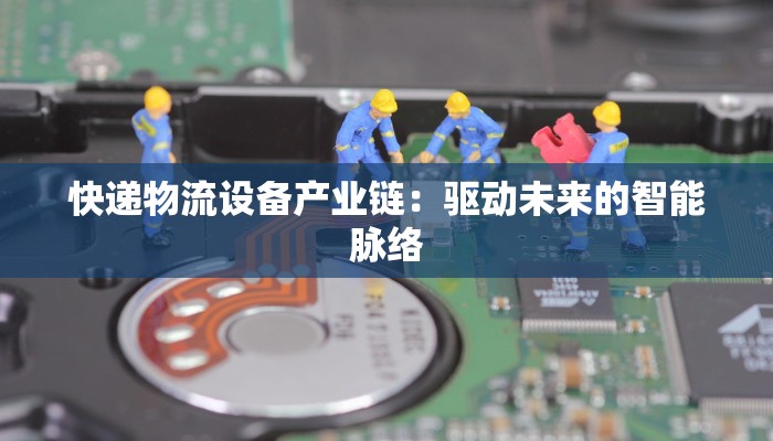 快递物流设备产业链：驱动未来的智能脉络
