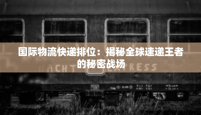 国际物流快递排位：揭秘全球速递王者的秘密战场