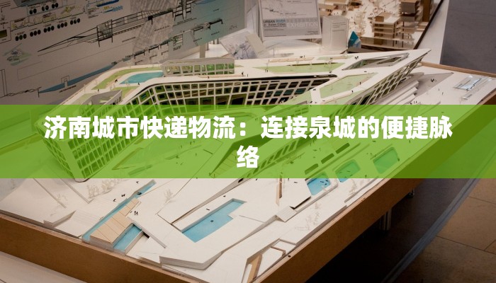 济南城市快递物流：连接泉城的便捷脉络