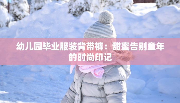 幼儿园毕业服装背带裤:甜蜜告别童年的时尚印记 幼儿园毕业服装背带裤:甜蜜告别童年的时尚印记