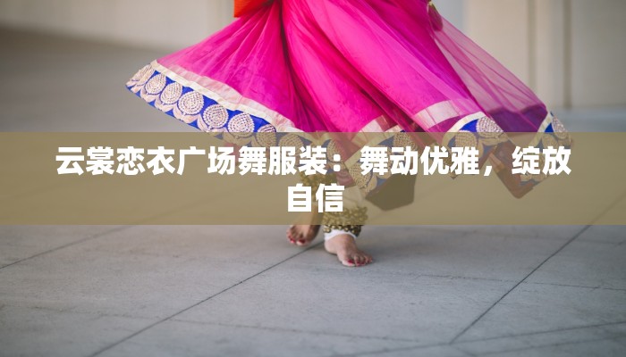 云裳恋衣广场舞服装:舞动优雅,绽放自信 云裳恋衣广场舞服装:舞动优雅,绽放自信