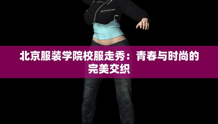 北京服装学院校服走秀:青春与时尚的完美交织 北京服装学院校服走秀:青春与时尚的完美交织
