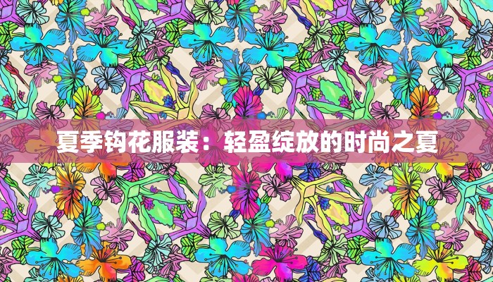 夏季钩花服装:轻盈绽放的时尚之夏 夏季钩花服装:轻盈绽放的时尚之夏