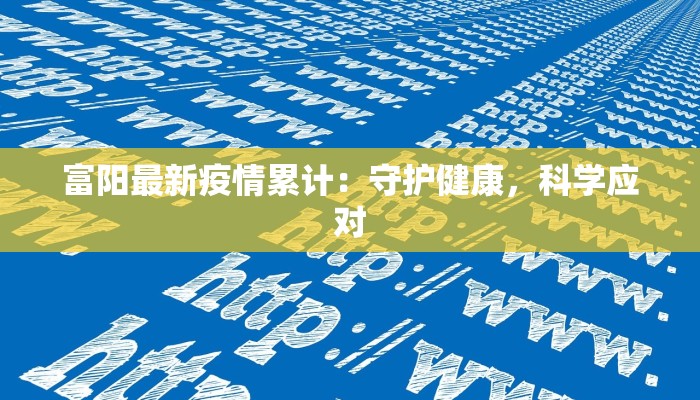 富阳最新疫情累计:守护健康,科学应对 富阳最新疫情累计:守护健康,科学应对