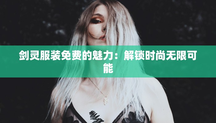 剑灵服装免费的魅力：解锁时尚无限可能