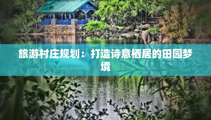 旅游村庄规划：打造诗意栖居的田园梦境