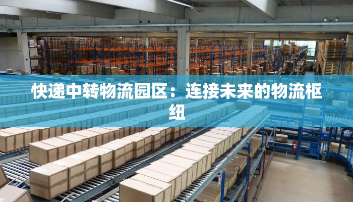 快递中转物流园区:连接未来的物流枢纽 快递中转物流园区:连接未来的物流枢纽