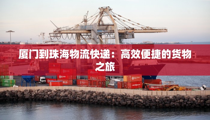 厦门到珠海物流快递:高效便捷的货物之旅 厦门到珠海物流快递:高效便捷的货物之旅