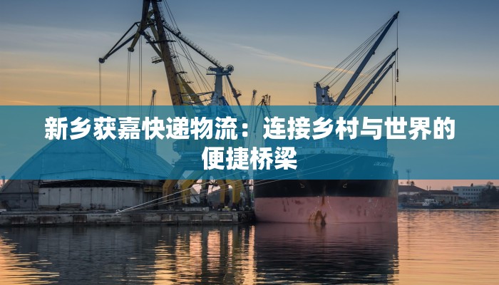 新乡获嘉快递物流:连接乡村与世界的便捷桥梁 新乡获嘉快递物流:连接乡村与世界的便捷桥梁