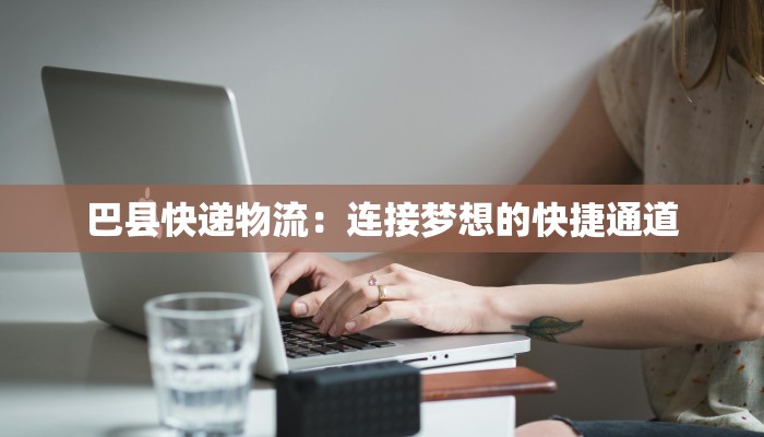 巴县快递物流:连接梦想的快捷通道 巴县快递物流:连接梦想的快捷通道