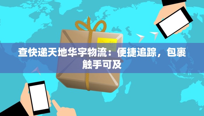 查快递天地华宇物流:便捷追踪,包裹触手可及 查快递天地华宇物流:便捷追踪,包裹触手可及