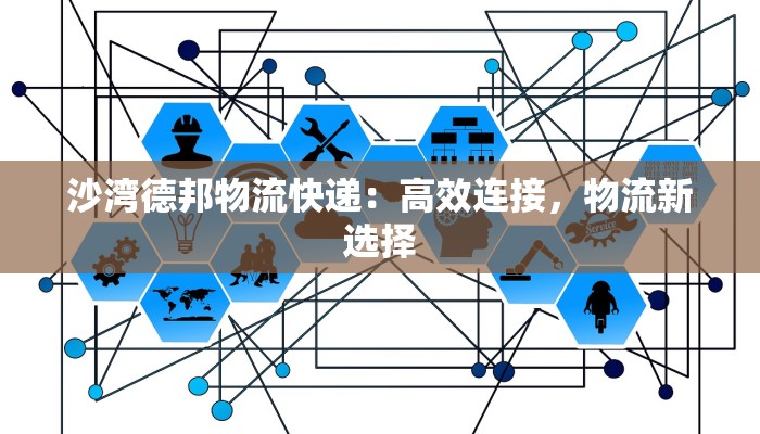 沙湾德邦物流快递:高效连接,物流新选择 沙湾德邦物流快递:高效连接,物流新选择